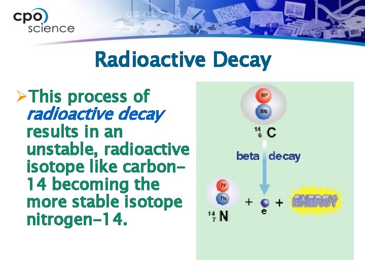 Radioactive Decay ØThis process of radioactive decay results in an unstable, radioactive isotope like