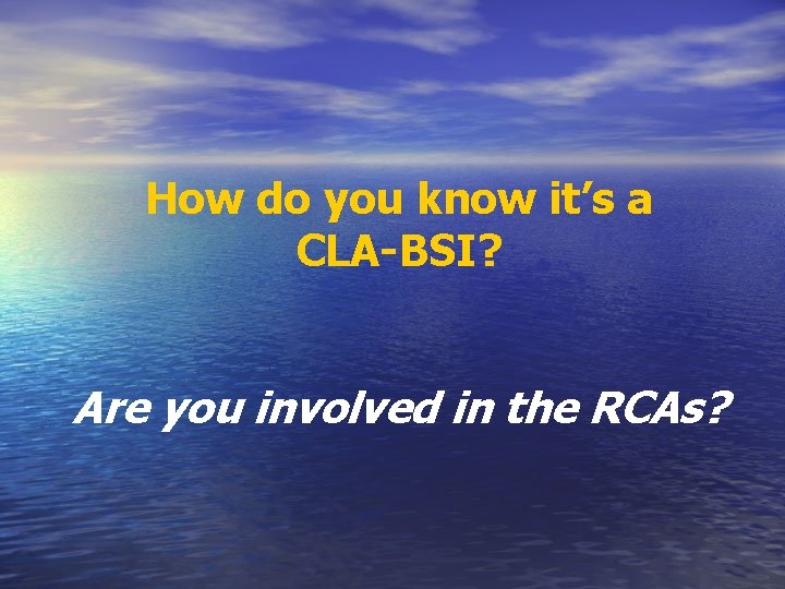 How do you know it’s a CLA-BSI? Are you involved in the RCAs? How do you know it’s a CLA-BSI? Are you involved in the RCAs?