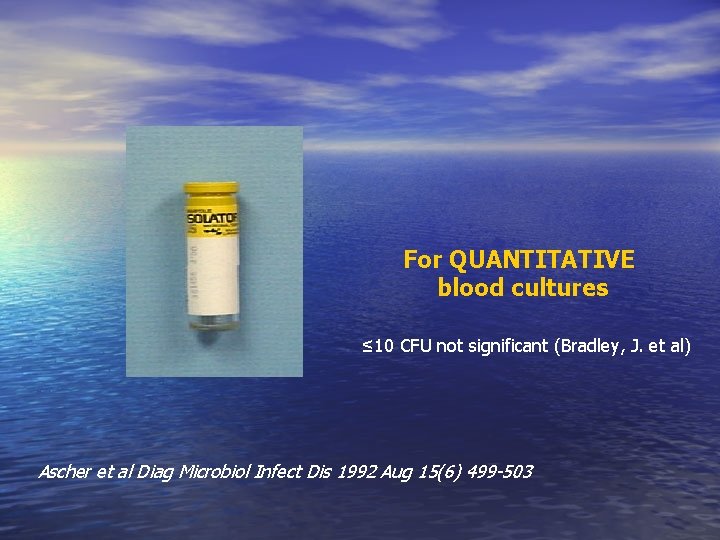 For QUANTITATIVE blood cultures ≤ 10 CFU not significant (Bradley, J. et al) Ascher For QUANTITATIVE blood cultures ≤ 10 CFU not significant (Bradley, J. et al) Ascher