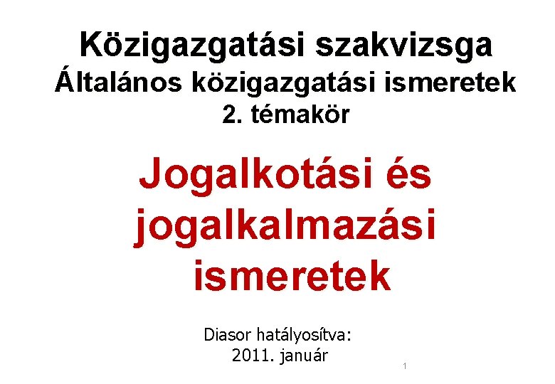 Közigazgatási szakvizsga Általános közigazgatási ismeretek 2. témakör Jogalkotási és jogalkalmazási ismeretek Diasor hatályosítva: 2011.