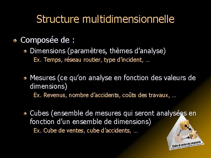 Structure multidimensionnelle Composée de : Dimensions (paramètres, thèmes d’analyse) Ex. Temps, réseau routier, type