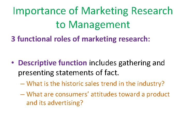 Importance of Marketing Research to Management 3 functional roles of marketing research: • Descriptive
