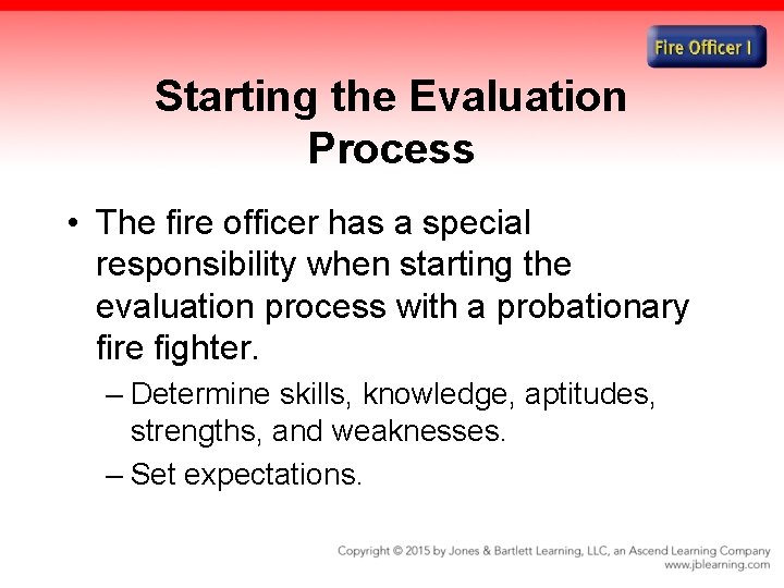 Starting the Evaluation Process • The fire officer has a special responsibility when starting