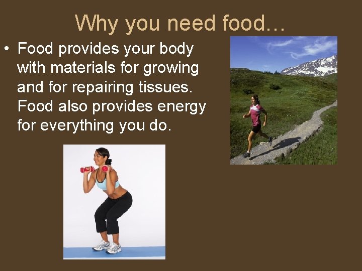 Why you need food… • Food provides your body with materials for growing and