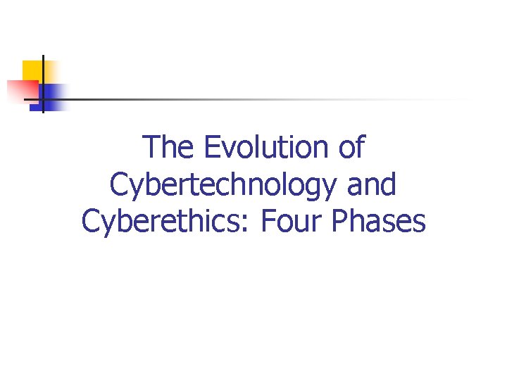 The Evolution of Cybertechnology and Cyberethics: Four Phases The Evolution of Cybertechnology and Cyberethics: Four Phases