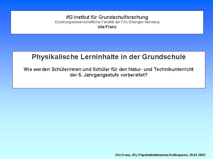 If. G Institut für Grundschulforschung Erziehungswissenschaftliche Fakultät der FAU Erlangen-Nürnberg Ute Franz Physikalische Lerninhalte