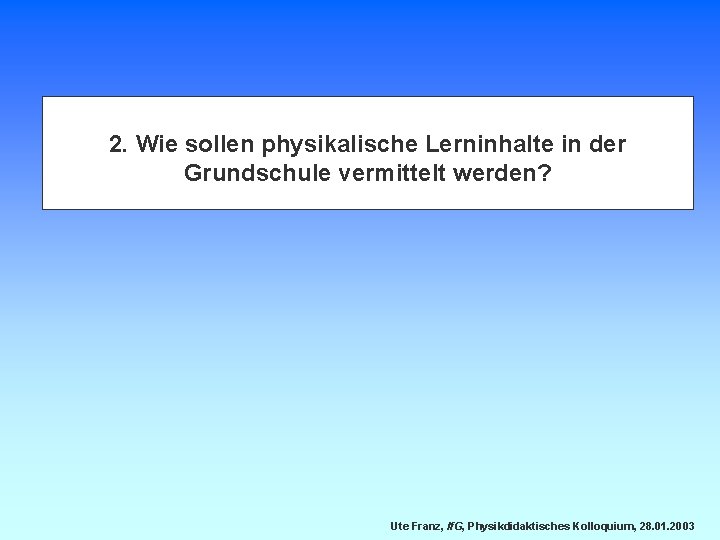 2. Wie sollen physikalische Lerninhalte in der Grundschule vermittelt werden? Ute Franz, If. G,