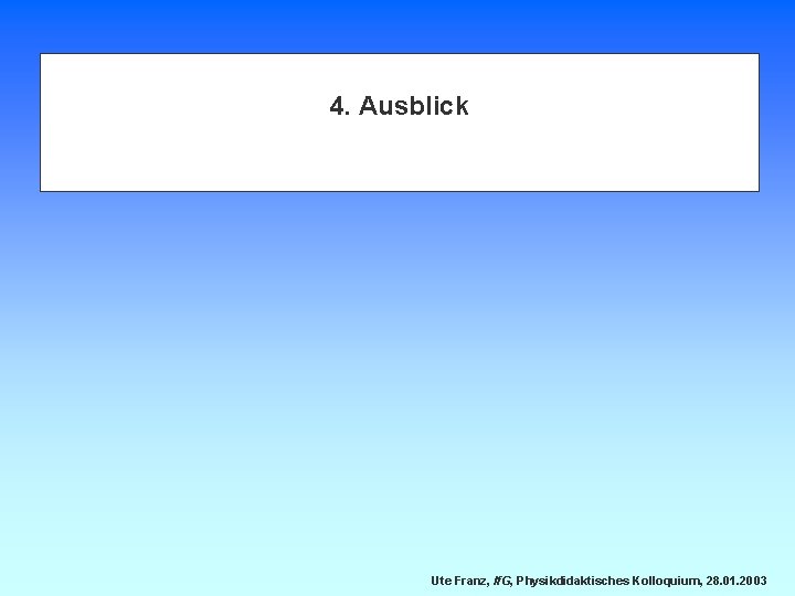 4. Ausblick Ute Franz, If. G, Physikdidaktisches Kolloquium, 28. 01. 2003 
