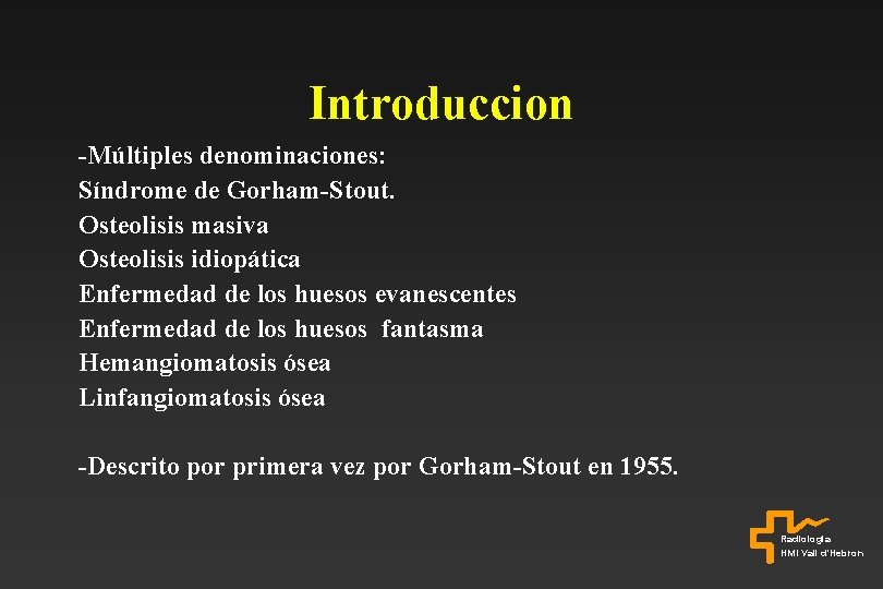 Introduccion -Múltiples denominaciones: Síndrome de Gorham-Stout. Osteolisis masiva Osteolisis idiopática Enfermedad de los huesos