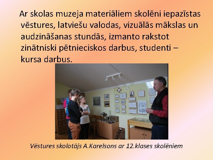 Ar skolas muzeja materiāliem skolēni iepazīstas vēstures, latviešu valodas, vizuālās mākslas un audzināšanas stundās,