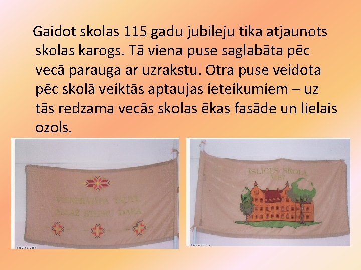 Gaidot skolas 115 gadu jubileju tika atjaunots skolas karogs. Tā viena puse saglabāta pēc