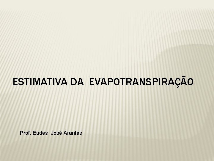 ESTIMATIVA DA EVAPOTRANSPIRAÇÃO Prof. Eudes José Arantes 