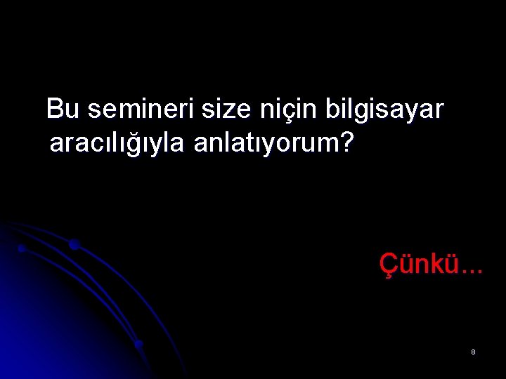 Bu semineri size niçin bilgisayar aracılığıyla anlatıyorum? Çünkü. . . 8 