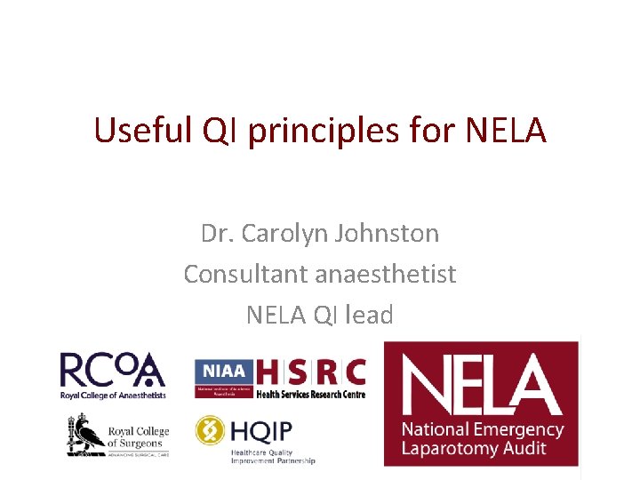 Useful QI principles for NELA Dr. Carolyn Johnston Consultant anaesthetist NELA QI lead Useful QI principles for NELA Dr. Carolyn Johnston Consultant anaesthetist NELA QI lead