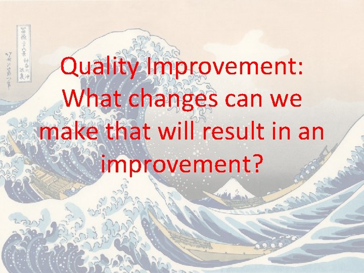 Quality Improvement: What changes can we make that will result in an improvement? Quality Improvement: What changes can we make that will result in an improvement?