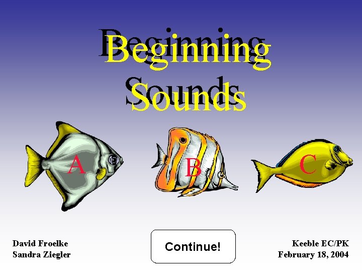 Beginning Sounds A David Froelke Sandra Ziegler B Continue! C Keeble EC/PK February 18,