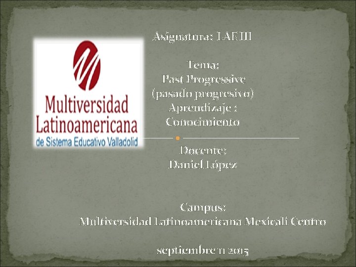 Asignatura: LAE III Tema: Past Progressive (pasado progresivo) Aprendizaje : Conocimiento Docente: Daniel López Asignatura: LAE III Tema: Past Progressive (pasado progresivo) Aprendizaje : Conocimiento Docente: Daniel López