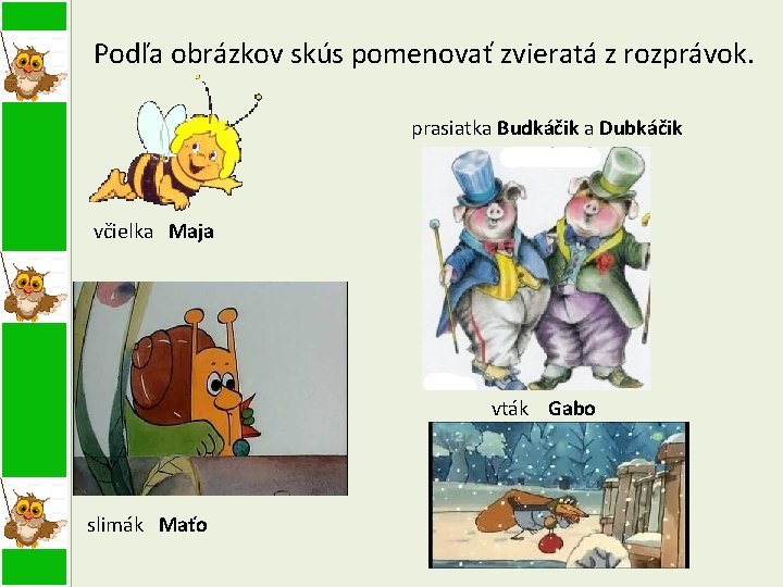 Podľa obrázkov skús pomenovať zvieratá z rozprávok. prasiatka Budkáčik a Dubkáčik včielka Maja vták