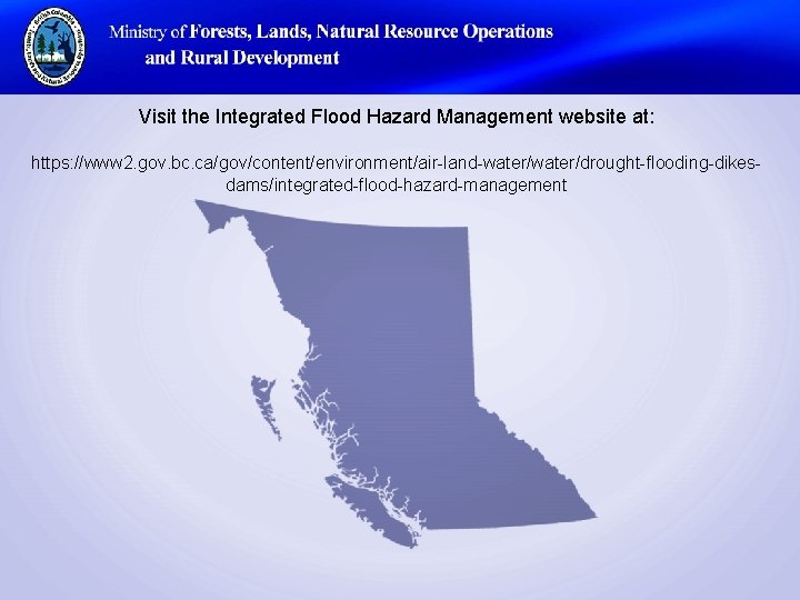 Visit the Integrated Flood Hazard Management website at: https: //www 2. gov. bc. ca/gov/content/environment/air-land-water/drought-flooding-dikesdams/integrated-flood-hazard-management