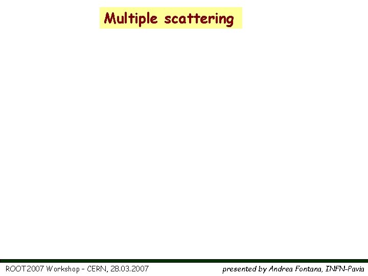 Multiple scattering ROOT 2007 Workshop – CERN, 28. 03. 2007 presented by Andrea Fontana,