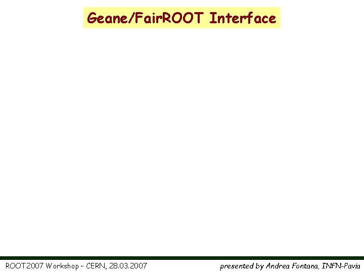 Geane/Fair. ROOT Interface ROOT 2007 Workshop – CERN, 28. 03. 2007 presented by Andrea