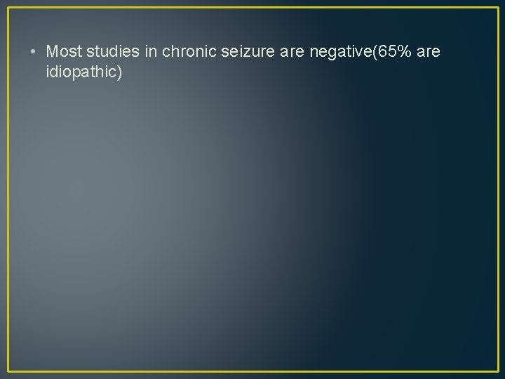 • Most studies in chronic seizure are negative(65% are idiopathic) • Most studies in chronic seizure are negative(65% are idiopathic)