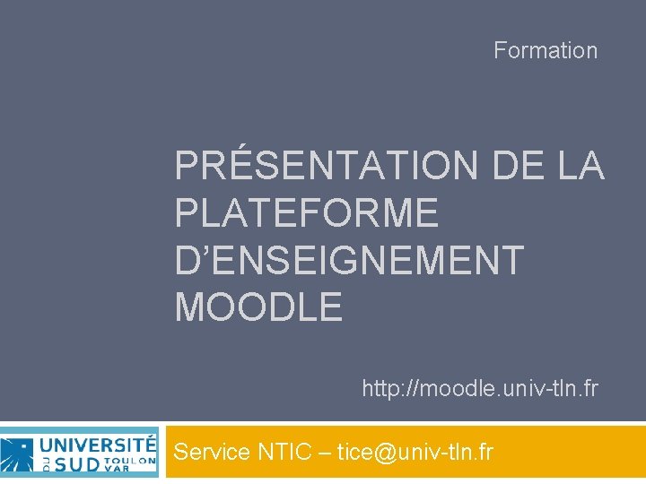 Formation PRÉSENTATION DE LA PLATEFORME D’ENSEIGNEMENT MOODLE http: //moodle. univ-tln. fr Université du Sud Formation PRÉSENTATION DE LA PLATEFORME D’ENSEIGNEMENT MOODLE http: //moodle. univ-tln. fr Université du Sud
