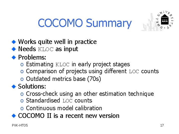 COCOMO Summary Works quite well in practice Needs KLOC as input Problems: o Estimating