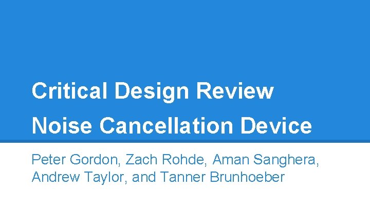 Critical Design Review Noise Cancellation Device Peter Gordon, Zach Rohde, Aman Sanghera, Andrew Taylor,