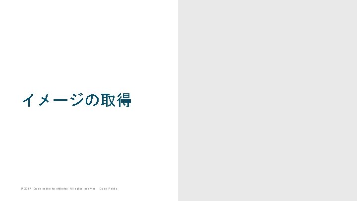 イメージの取得 © 2017 Cisco and/or its affiliates. All rights reserved. Cisco Public イメージの取得 © 2017 Cisco and/or its affiliates. All rights reserved. Cisco Public