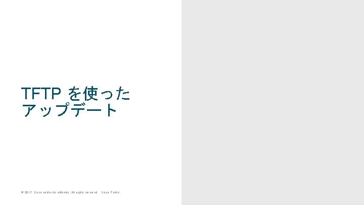 TFTP を使った アップデート © 2017 Cisco and/or its affiliates. All rights reserved. Cisco Public TFTP を使った アップデート © 2017 Cisco and/or its affiliates. All rights reserved. Cisco Public