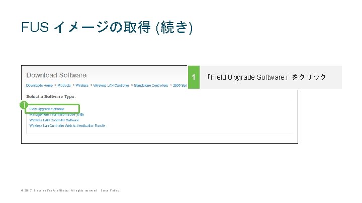 FUS イメージの取得 (続き) 1 「Field Upgrade Software」をクリック 1 © 2017 Cisco and/or its affiliates. FUS イメージの取得 (続き) 1 「Field Upgrade Software」をクリック 1 © 2017 Cisco and/or its affiliates.