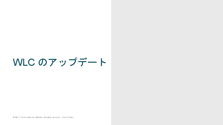 WLC のアップデート © 2017 Cisco and/or its affiliates. All rights reserved. Cisco Public WLC のアップデート © 2017 Cisco and/or its affiliates. All rights reserved. Cisco Public