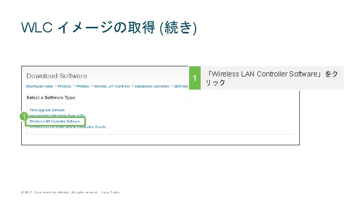 WLC イメージの取得 (続き) 「Wireless LAN Controller Software」をク 1 リック 1 © 2017 Cisco and/or WLC イメージの取得 (続き) 「Wireless LAN Controller Software」をク 1 リック 1 © 2017 Cisco and/or