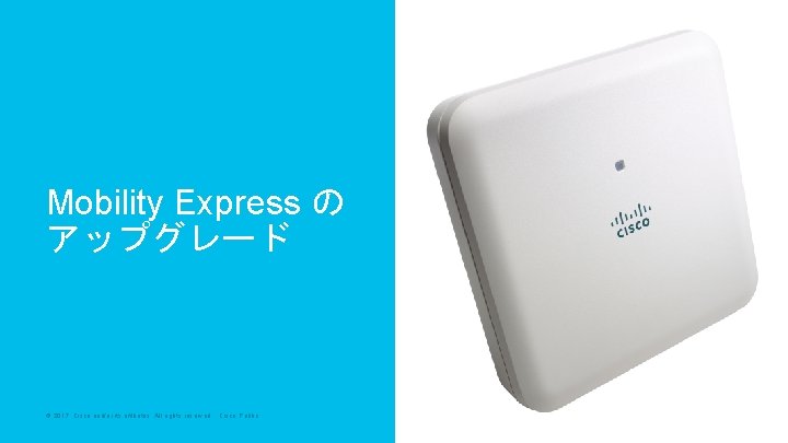 Mobility Express の アップグレード © 2017 Cisco and/or its affiliates. All rights reserved. Cisco Mobility Express の アップグレード © 2017 Cisco and/or its affiliates. All rights reserved. Cisco