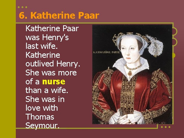6. Katherine Paar was Henry's last wife. Katherine outlived Henry. She was more of