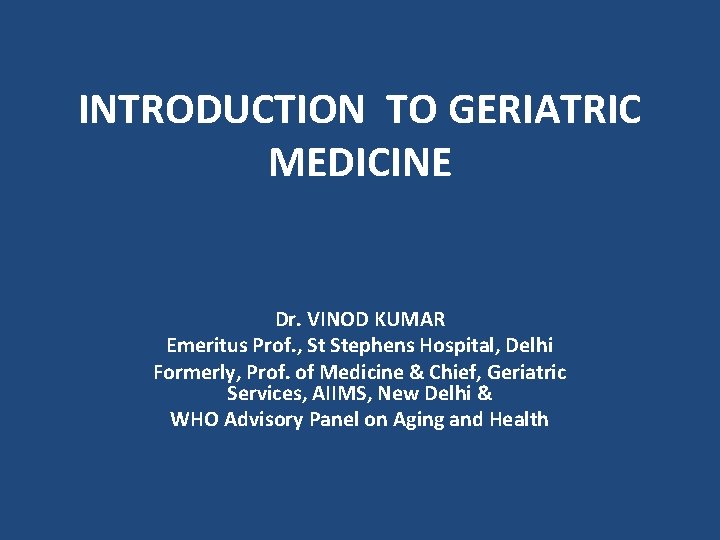 INTRODUCTION TO GERIATRIC MEDICINE Dr. VINOD KUMAR Emeritus Prof. , St Stephens Hospital, Delhi