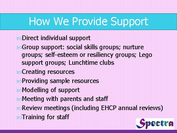 How We Provide Support Direct individual support Group support: social skills groups; nurture groups;