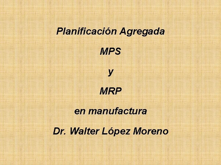 Planificación Agregada MPS y MRP en manufactura Dr. Walter López Moreno 
