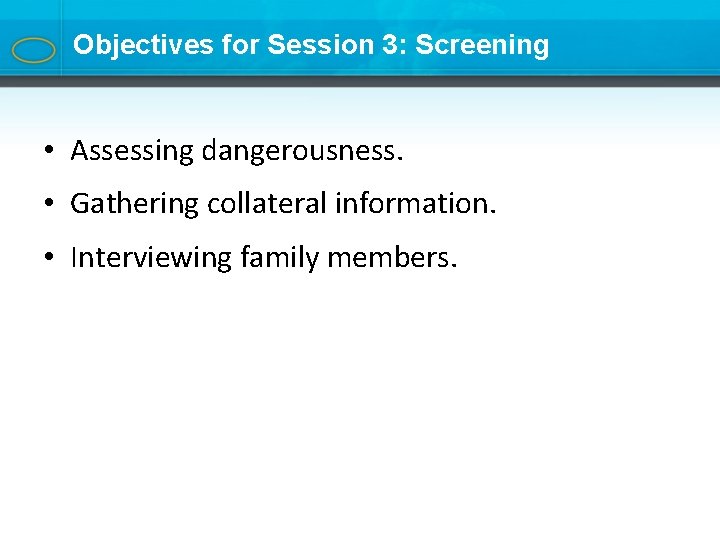 Objectives for Session 3: Screening • Assessing dangerousness. • Gathering collateral information. • Interviewing