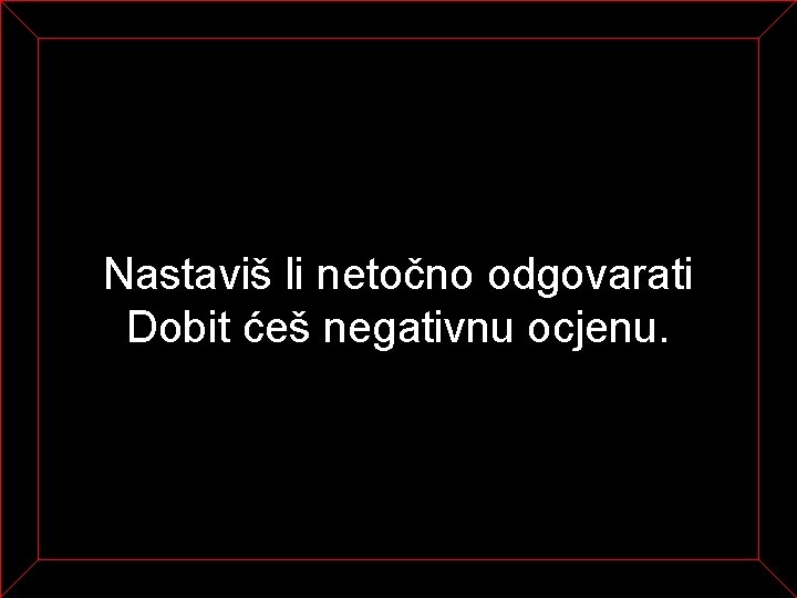 Nastaviš li netočno odgovarati Dobit ćeš negativnu ocjenu. 