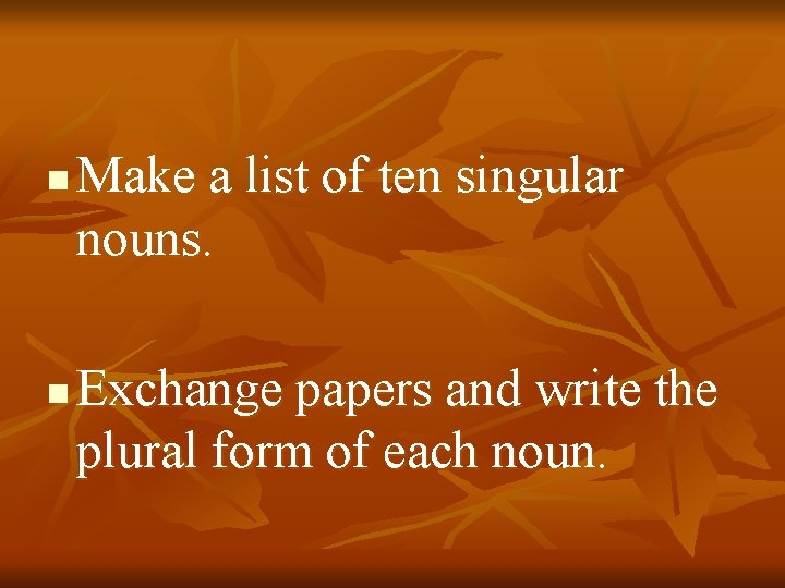 n n Make a list of ten singular nouns. Exchange papers and write the