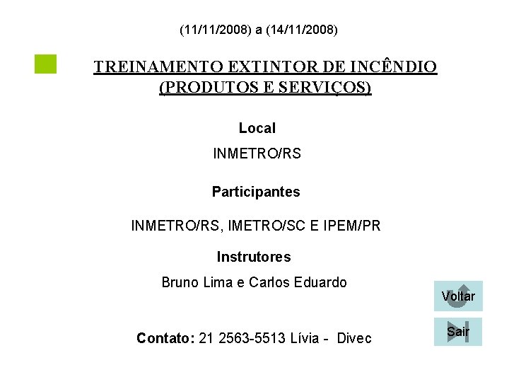 (11/11/2008) a (14/11/2008) TREINAMENTO EXTINTOR DE INCÊNDIO (PRODUTOS E SERVIÇOS) Local INMETRO/RS Participantes INMETRO/RS, (11/11/2008) a (14/11/2008) TREINAMENTO EXTINTOR DE INCÊNDIO (PRODUTOS E SERVIÇOS) Local INMETRO/RS Participantes INMETRO/RS,