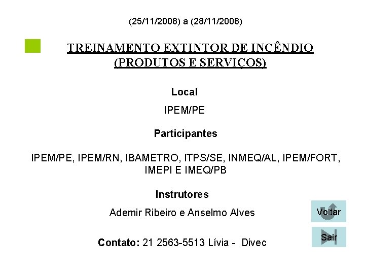 (25/11/2008) a (28/11/2008) TREINAMENTO EXTINTOR DE INCÊNDIO (PRODUTOS E SERVIÇOS) Local IPEM/PE Participantes IPEM/PE, (25/11/2008) a (28/11/2008) TREINAMENTO EXTINTOR DE INCÊNDIO (PRODUTOS E SERVIÇOS) Local IPEM/PE Participantes IPEM/PE,
