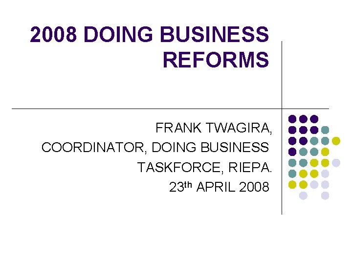 2008 DOING BUSINESS REFORMS FRANK TWAGIRA, COORDINATOR, DOING BUSINESS TASKFORCE, RIEPA. 23 th APRIL