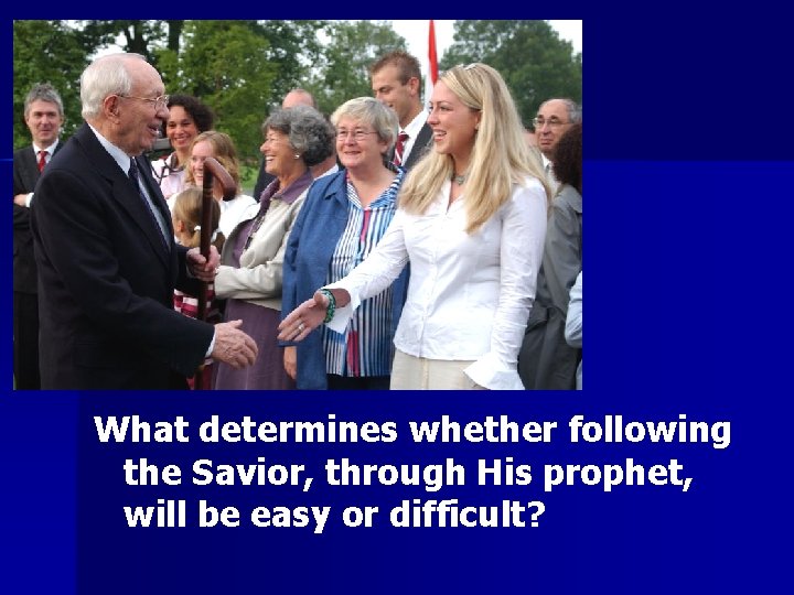 Question What determines whether following the Savior, through His prophet, will be easy or