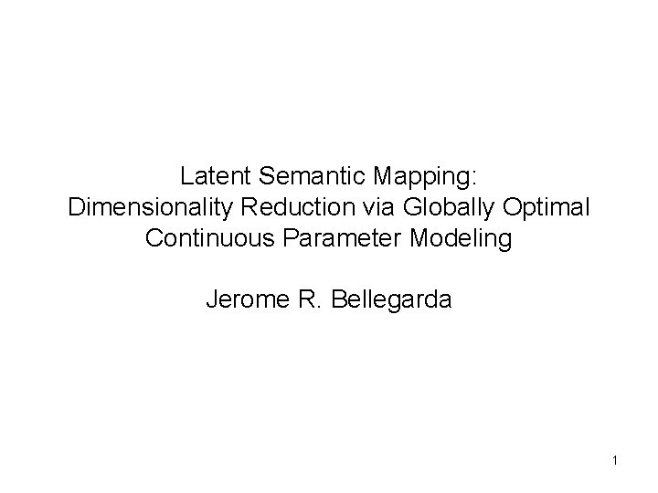 Latent Semantic Mapping: Dimensionality Reduction via Globally Optimal Continuous Parameter Modeling Jerome R. Bellegarda