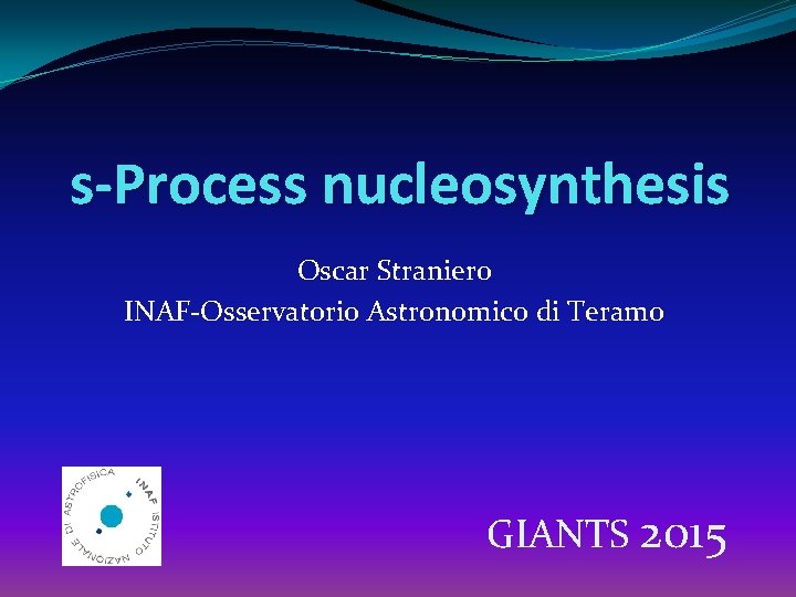 s-Process nucleosynthesis Oscar Straniero INAF-Osservatorio Astronomico di Teramo GIANTS 2015 
