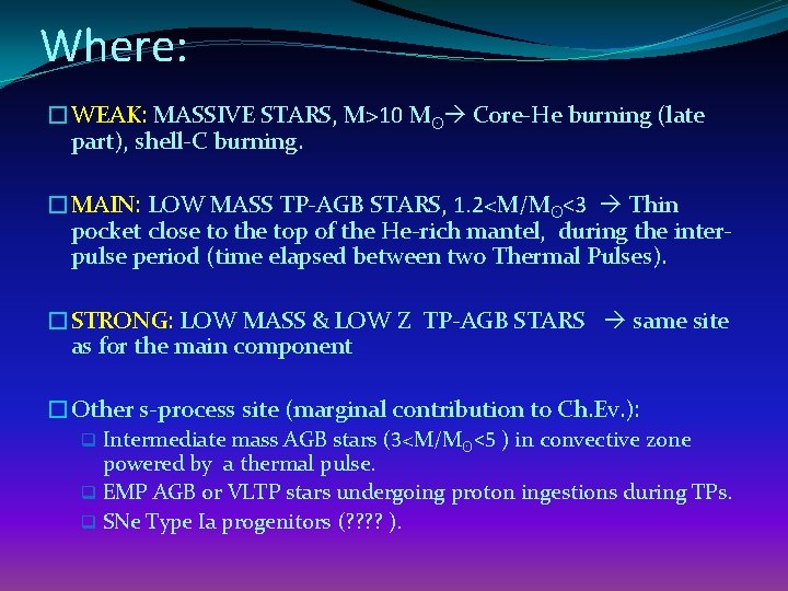Where: �WEAK: MASSIVE STARS, M>10 Mʘ Core-He burning (late part), shell-C burning. �MAIN: LOW