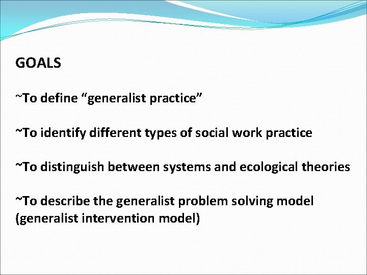 GOALS ~To define “generalist practice” ~To identify different types of social work practice ~To